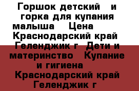 Горшок детский ..и горка для купания малыша  › Цена ­ 600 - Краснодарский край, Геленджик г. Дети и материнство » Купание и гигиена   . Краснодарский край,Геленджик г.